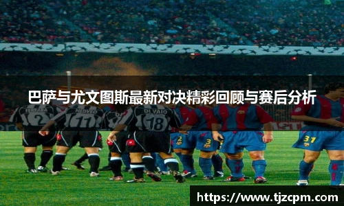巴萨与尤文图斯最新对决精彩回顾与赛后分析